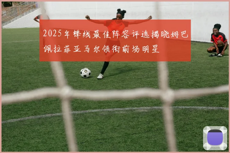 2025年锋线最佳阵容评选揭晓姆巴佩拉菲亚马尔领衔前场明星