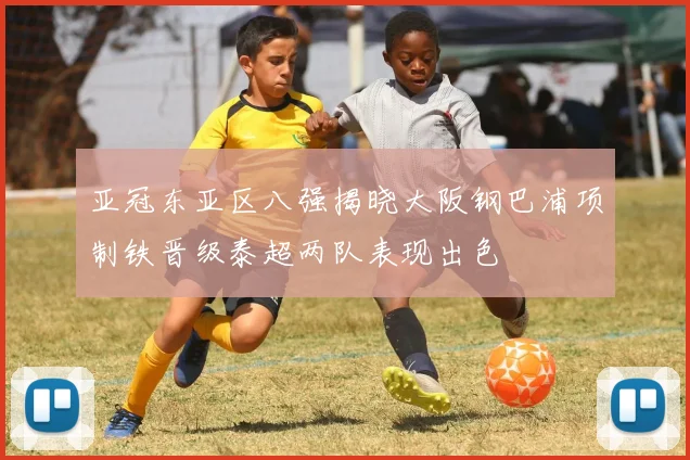 亚冠东亚区八强揭晓大阪钢巴浦项制铁晋级泰超两队表现出色