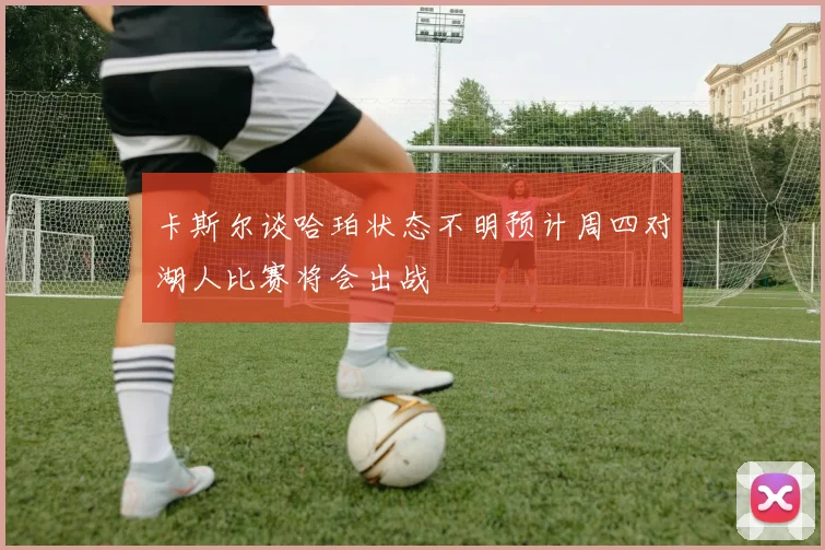 卡斯尔谈哈珀状态不明预计周四对湖人比赛将会出战