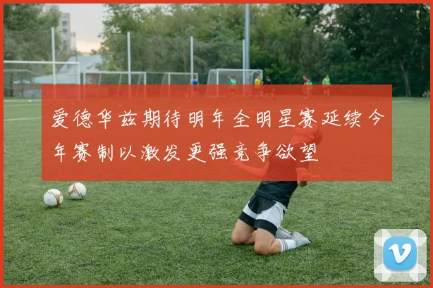 爱德华兹期待明年全明星赛延续今年赛制以激发更强竞争欲望