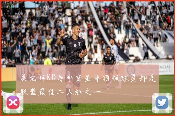 美记评KD与申京虽非顶级球员却是联盟最佳二人组之一