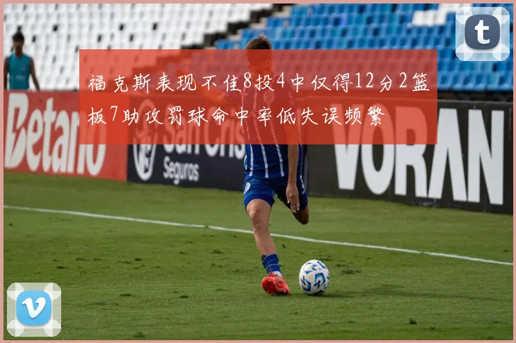福克斯表现不佳8投4中仅得12分2篮板7助攻罚球命中率低失误频繁