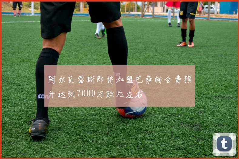 阿尔瓦雷斯即将加盟巴萨转会费预计达到7000万欧元左右