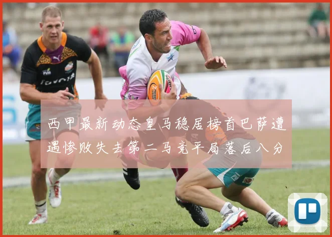 西甲最新动态皇马稳居榜首巴萨遭遇惨败失去第二马竞平局落后八分