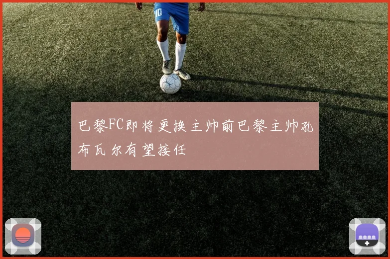 巴黎FC即将更换主帅前巴黎主帅孔布瓦尔有望接任