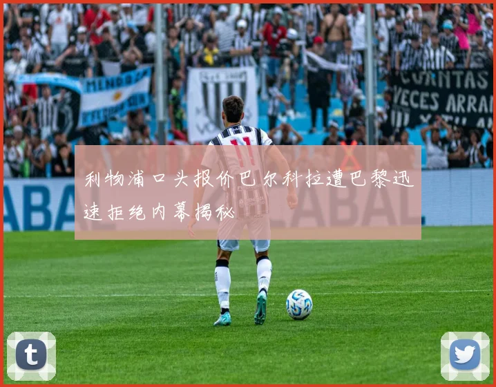 利物浦口头报价巴尔科拉遭巴黎迅速拒绝内幕揭秘