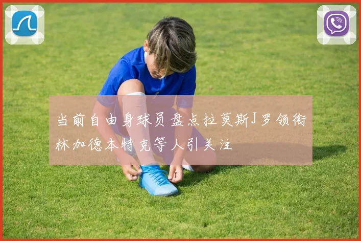 当前自由身球员盘点拉莫斯J罗领衔林加德本特克等人引关注