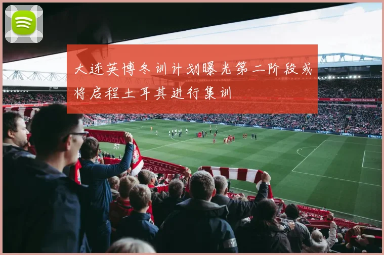 大连英博冬训计划曝光第二阶段或将启程土耳其进行集训