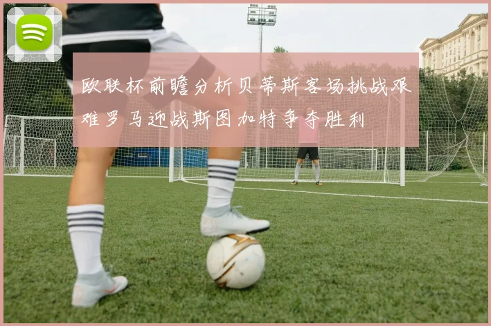 欧联杯前瞻分析贝蒂斯客场挑战艰难罗马迎战斯图加特争夺胜利