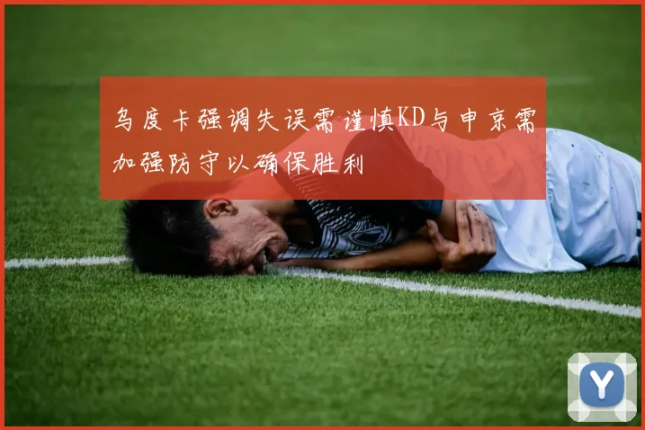 乌度卡强调失误需谨慎KD与申京需加强防守以确保胜利