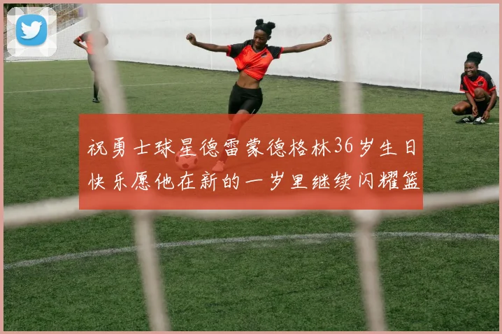 祝勇士球星德雷蒙德格林36岁生日快乐愿他在新的一岁里继续闪耀篮球场