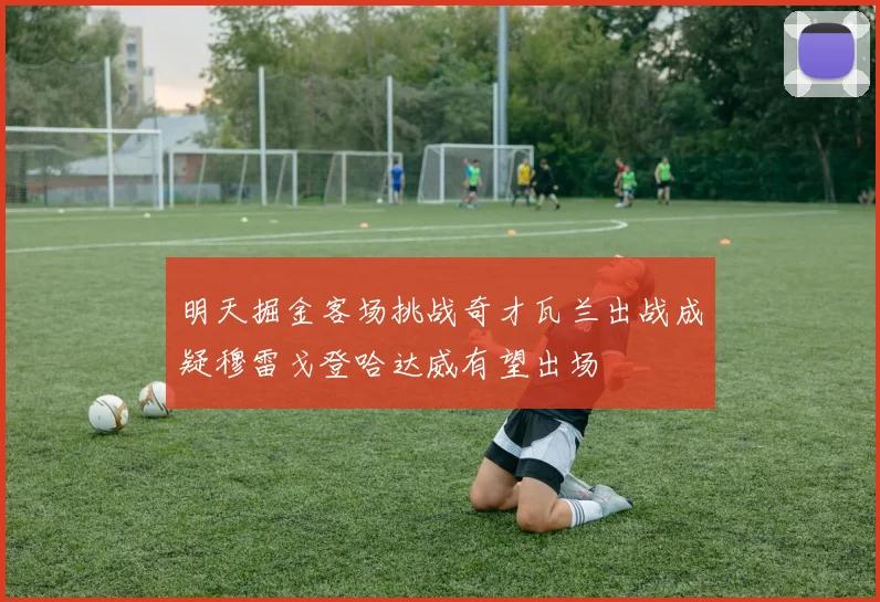 明天掘金客场挑战奇才瓦兰出战成疑穆雷戈登哈达威有望出场