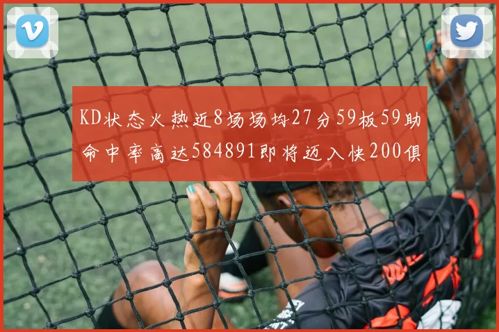KD状态火热近8场场均27分59板59助命中率高达584891即将迈入快200俱乐部